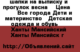 шапки на выписку и прогулок весна  › Цена ­ 500 - Все города Дети и материнство » Детская одежда и обувь   . Ханты-Мансийский,Ханты-Мансийск г.